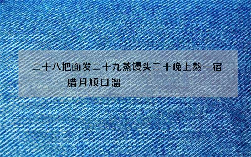二十八把面发二十九蒸馒头三十晚上熬一宿   腊月顺口溜